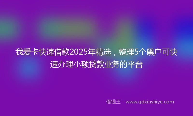 我爱卡快速借款2025年精选，整理5个黑户可快速办理小额贷款业务的平台