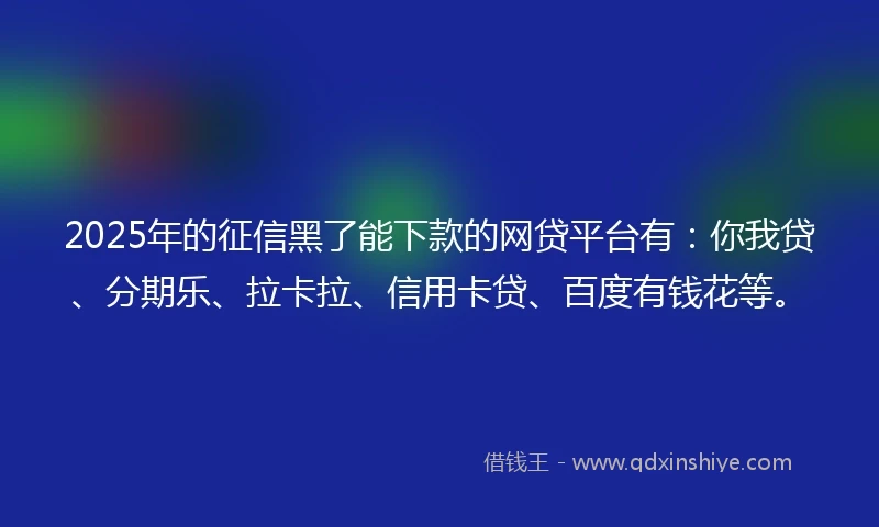 2025年的征信黑了能下款的网贷平台有：你我贷、分期乐、拉卡拉、信用卡贷、百度有钱花等。