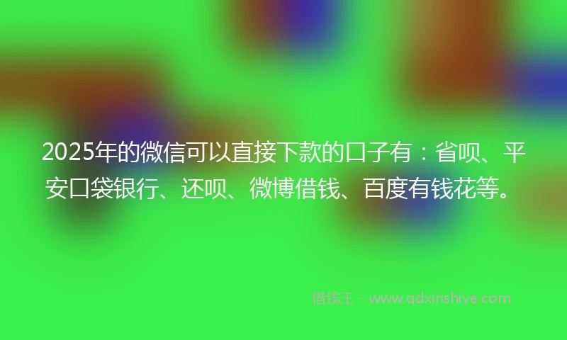 2025年的微信可以直接下款的口子有:省呗、平安口袋银行、还呗、微博借钱、百度有钱花等。