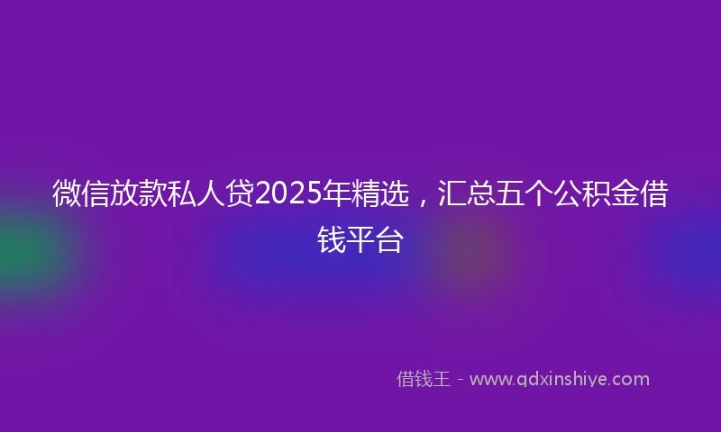 微信放款私人贷2025年精选，汇总五个公积金借钱平台