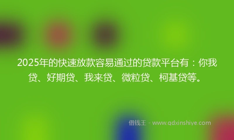 2025年的快速放款容易通过的贷款平台有：你我贷、好期贷、我来贷、微粒贷、柯基贷等。