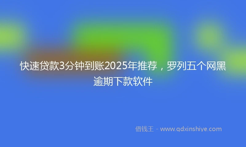 快速贷款3分钟到账2025年推荐，罗列五个网黑逾期下款软件