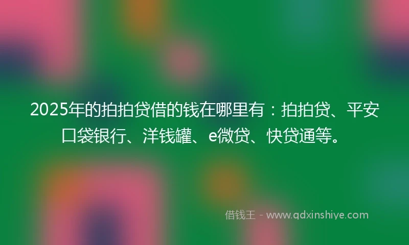 2025年的拍拍贷借的钱在哪里有：拍拍贷、平安口袋银行、洋钱罐、e微贷、快贷通等。