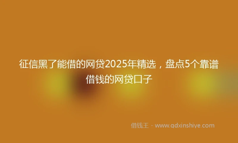 征信黑了能借的网贷2025年精选，盘点5个靠谱借钱的网贷口子