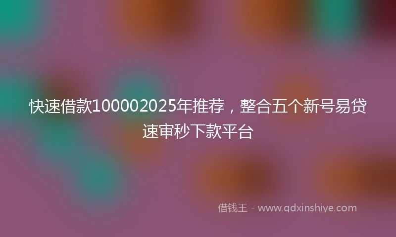 快速借款100002025年推荐，整合五个新号易贷速审秒下款平台