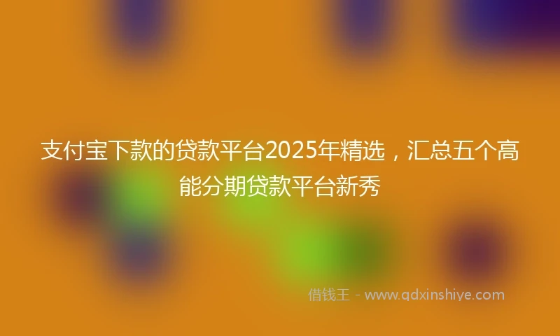 支付宝下款的贷款平台2025年精选，汇总五个高能分期贷款平台新秀