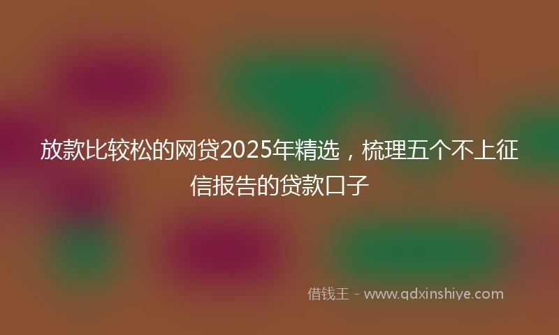 放款比较松的网贷2025年精选,梳理五个不上征信报告的贷款口子
