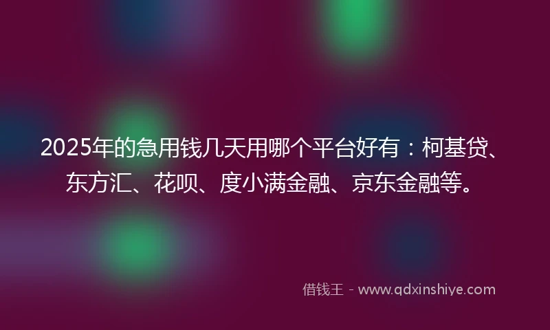 2025年的急用钱几天用哪个平台好有：柯基贷、东方汇、花呗、度小满金融、京东金融等。