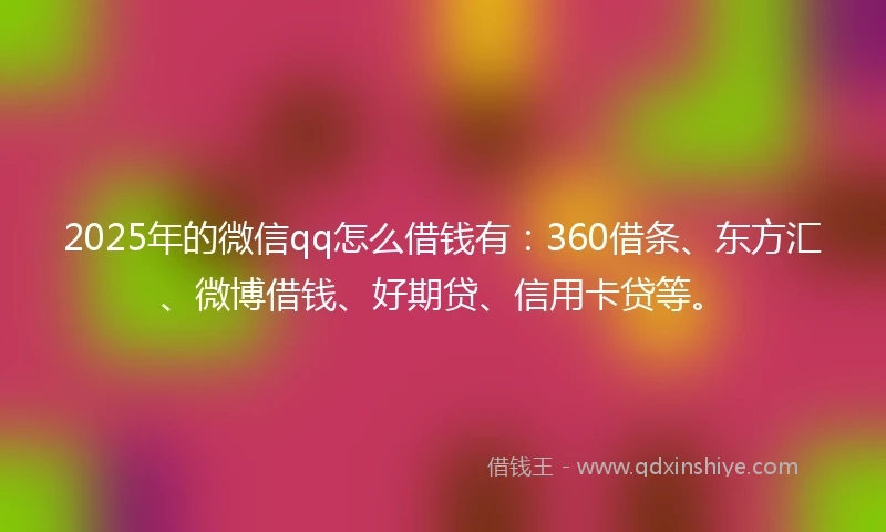 2025年的微信qq怎么借钱有：360借条、东方汇、微博借钱、好期贷、信用卡贷等。