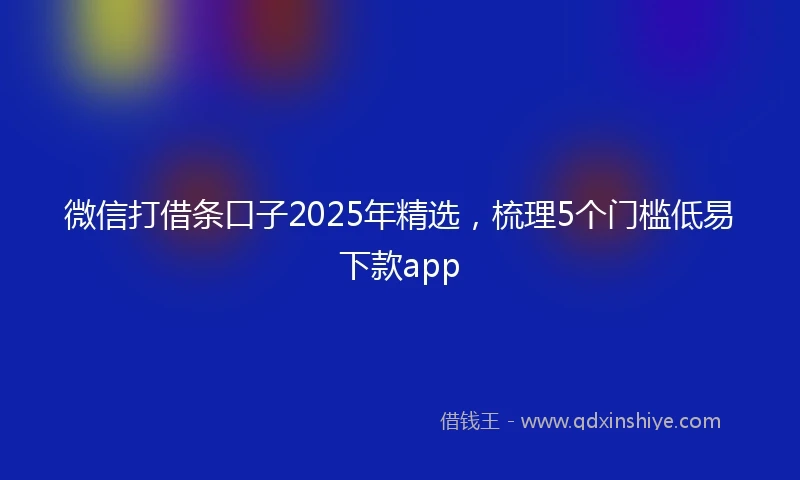 微信打借条口子2025年精选,梳理5个门槛低易下款app