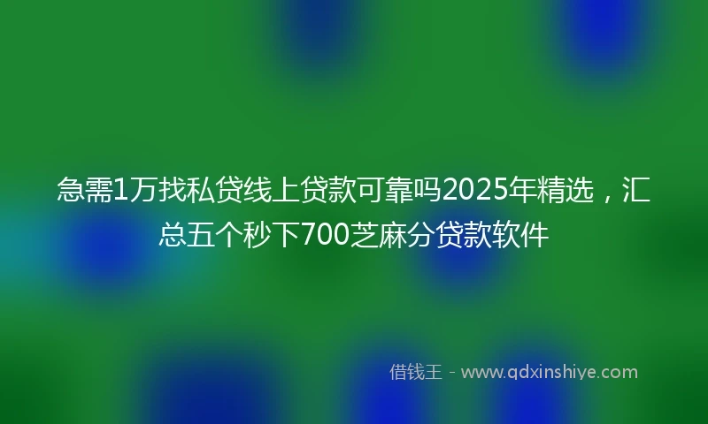 急需1万找私贷线上贷款可靠吗2025年精选，汇总五个秒下700芝麻分贷款软件