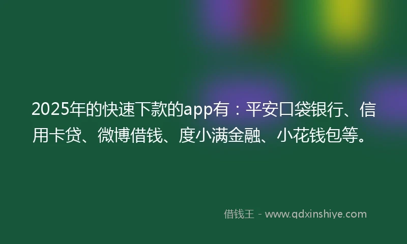 2025年的快速下款的app有：平安口袋银行、信用卡贷、微博借钱、度小满金融、小花钱包等。