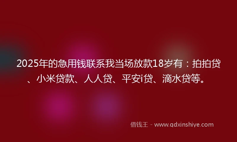 2025年的急用钱联系我当场放款18岁有：拍拍贷、小米贷款、人人贷、平安i贷、滴水贷等。