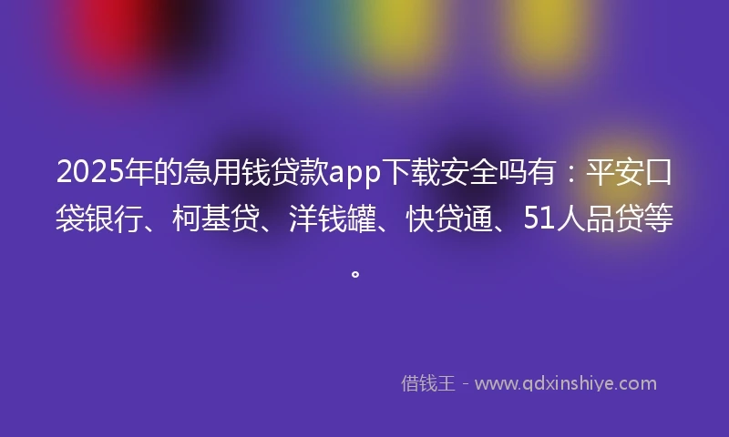 2025年的急用钱贷款app下载安全吗有：平安口袋银行、柯基贷、洋钱罐、快贷通、51人品贷等。