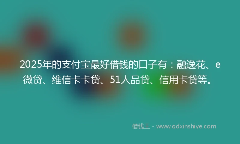 2025年的支付宝最好借钱的口子有：融逸花、e微贷、维信卡卡贷、51人品贷、信用卡贷等。