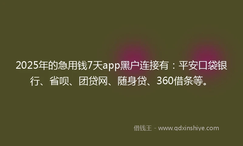 2025年的急用钱7天app黑户连接有：平安口袋银行、省呗、团贷网、随身贷、360借条等。