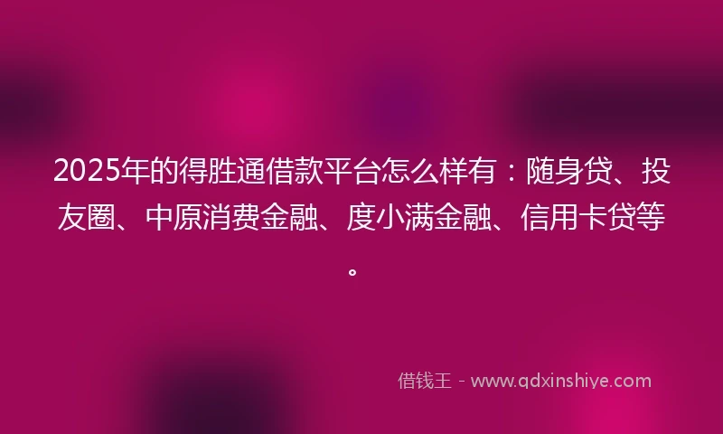 2025年的得胜通借款平台怎么样有：随身贷、投友圈、中原消费金融、度小满金融、信用卡贷等。