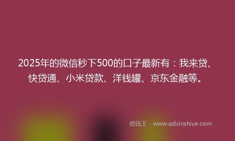 2025年的微信秒下500的口子最新有：我来贷、快贷通、小米贷款、洋钱罐、京东金融等。