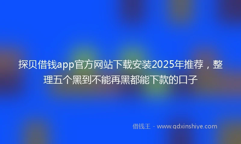 探贝借钱app官方网站下载安装2025年推荐，整理五个黑到不能再黑都能下款的口子
