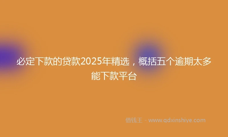 必定下款的贷款2025年精选，概括五个逾期太多能下款平台