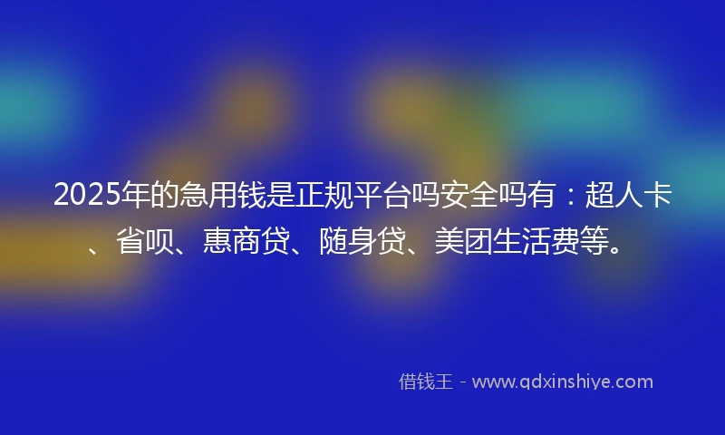 2025年的急用钱是正规平台吗安全吗有：超人卡、省呗、惠商贷、随身贷、美团生活费等。