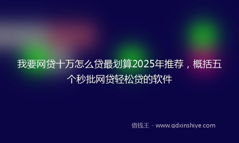 我要网贷十万怎么贷最划算2025年推荐，概括五个秒批网贷轻松贷的软件