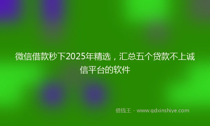 微信借款秒下2025年精选,汇总五个贷款不上诚信平台的软件