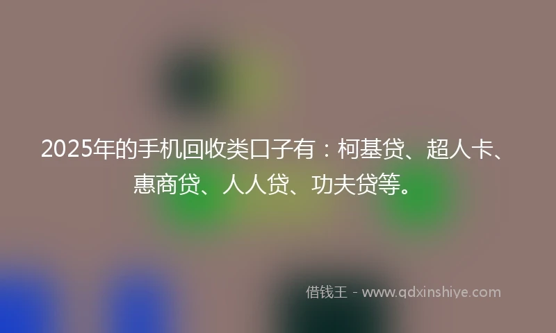 2025年的手机回收类口子有：柯基贷、超人卡、惠商贷、人人贷、功夫贷等。