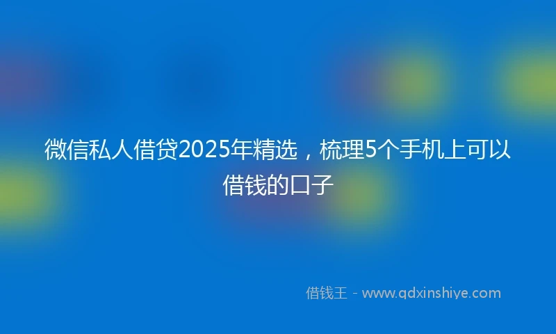 微信私人借贷2025年精选，梳理5个手机上可以借钱的口子