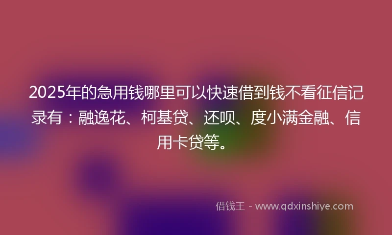 2025年的急用钱哪里可以快速借到钱不看征信记录有：融逸花、柯基贷、还呗、度小满金融、信用卡贷等。