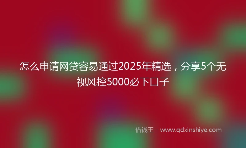 怎么申请网贷容易通过2025年精选，分享5个无视风控5000必下口子
