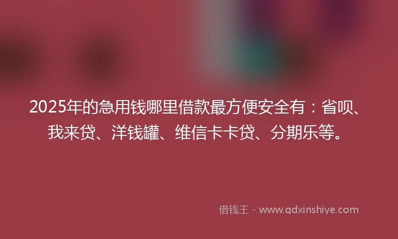 2025年的急用钱哪里借款最方便安全有：省呗、我来贷、洋钱罐、维信卡卡贷、分期乐等。