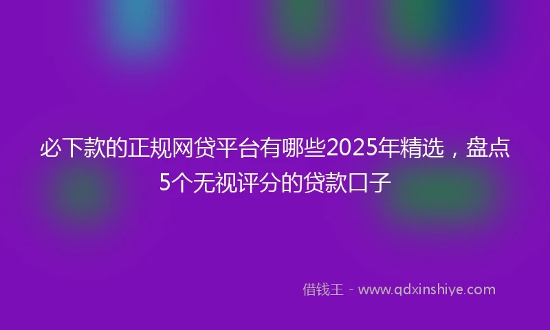 必下款的正规网贷平台有哪些2025年精选，盘点5个无视评分的贷款口子