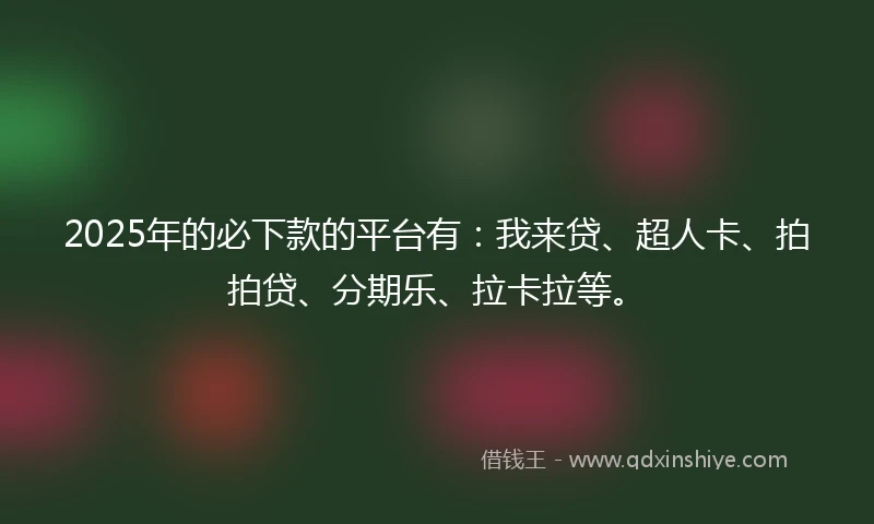 2025年的必下款的平台有：我来贷、超人卡、拍拍贷、分期乐、拉卡拉等。