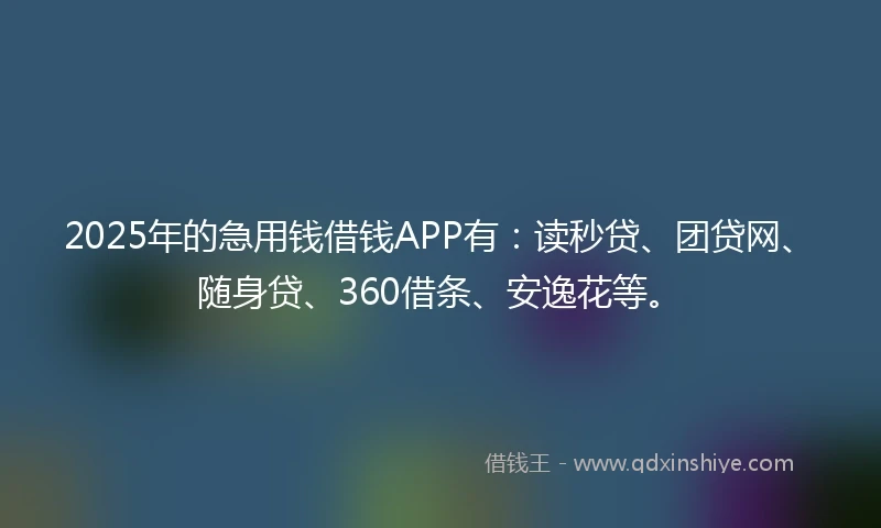 2025年的急用钱借钱APP有：读秒贷、团贷网、随身贷、360借条、安逸花等。