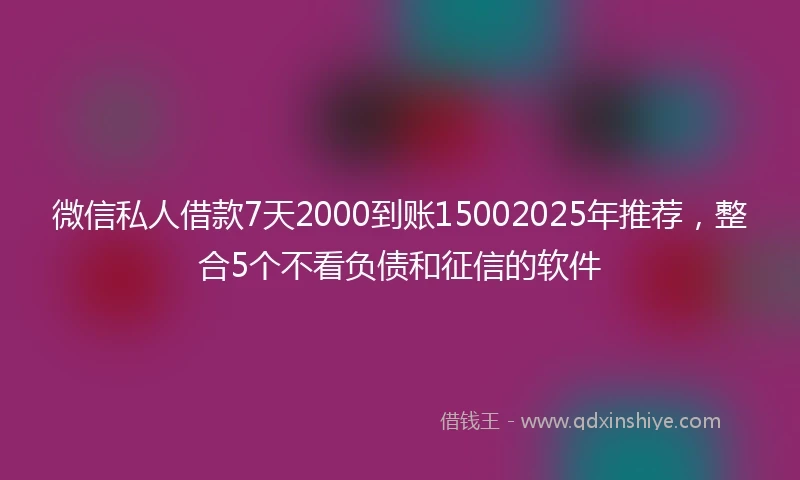 微信私人借款7天2000到账15002025年推荐，整合5个不看负债和征信的软件