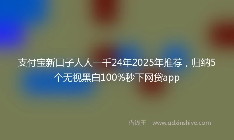 支付宝新口子人人一千24年2025年推荐,归纳5个无视黑白100%秒下网贷app
