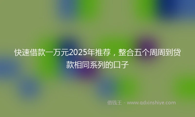 快速借款一万元2025年推荐，整合五个周周到贷款相同系列的口子