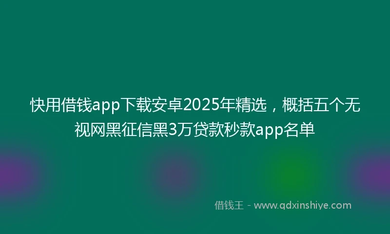 快用借钱app下载安卓2025年精选，概括五个无视网黑征信黑3万贷款秒款app名单