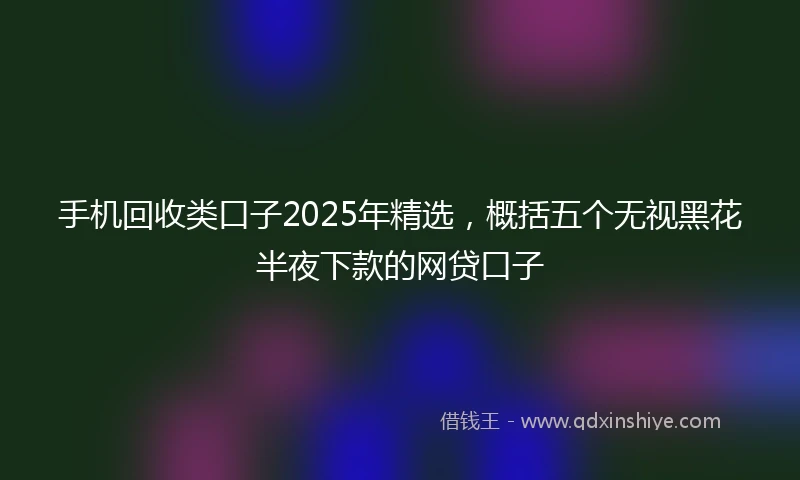 手机回收类口子2025年精选，概括五个无视黑花半夜下款的网贷口子