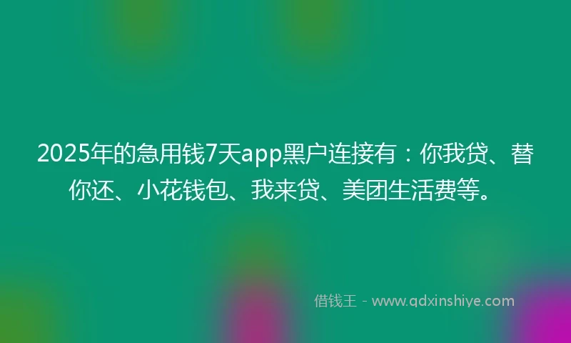2025年的急用钱7天app黑户连接有：你我贷、替你还、小花钱包、我来贷、美团生活费等。