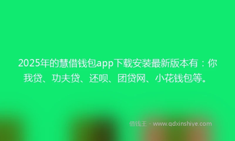 2025年的慧借钱包app下载安装最新版本有：你我贷、功夫贷、还呗、团贷网、小花钱包等。