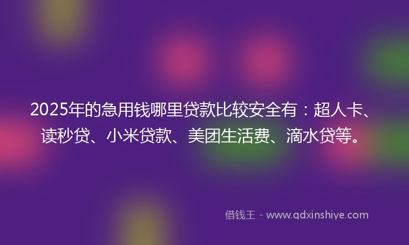 2025年的急用钱哪里贷款比较安全有：超人卡、读秒贷、小米贷款、美团生活费、滴水贷等。