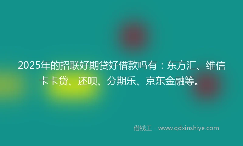 2025年的招联好期贷好借款吗有：东方汇、维信卡卡贷、还呗、分期乐、京东金融等。