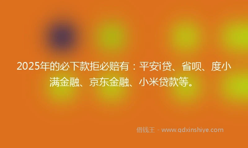 2025年的必下款拒必赔有：平安i贷、省呗、度小满金融、京东金融、小米贷款等。