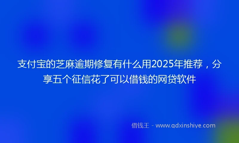 支付宝的芝麻逾期修复有什么用2025年推荐，分享五个征信花了可以借钱的网贷软件