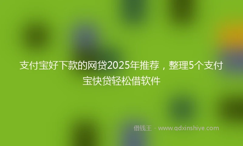 支付宝好下款的网贷2025年推荐，整理5个支付宝快贷轻松借软件