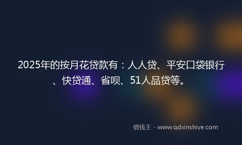 2025年的按月花贷款有：人人贷、平安口袋银行、快贷通、省呗、51人品贷等。