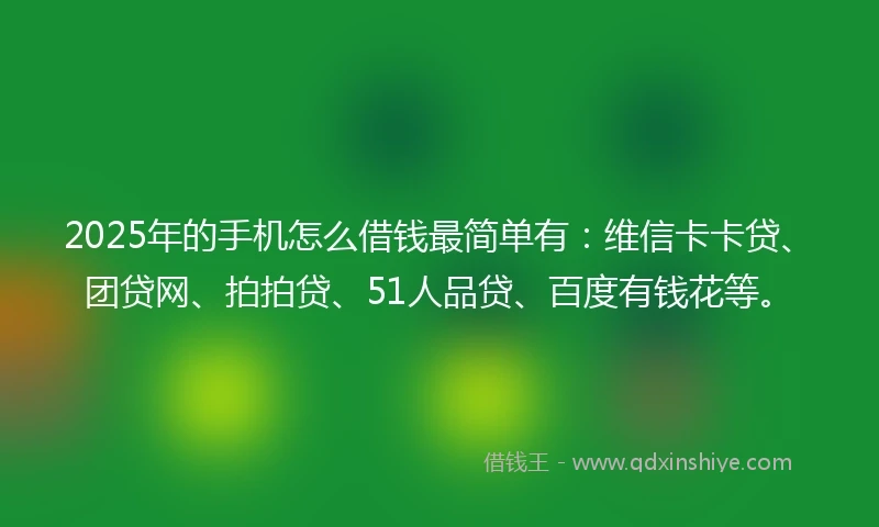 2025年的手机怎么借钱最简单有：维信卡卡贷、团贷网、拍拍贷、51人品贷、百度有钱花等。