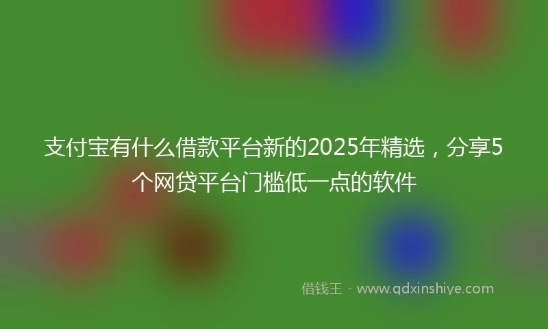支付宝有什么借款平台新的2025年精选，分享5个网贷平台门槛低一点的软件